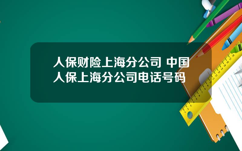 人保财险上海分公司 中国人保上海分公司电话号码
